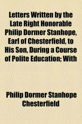 Cover of Letters Written by the Late Right Honorable Philip Dormer Stanhope, Earl of Chesterfield, to His Son, During a Course of Polite Education; With