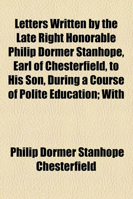 Book cover for Letters Written by the Late Right Honorable Philip Dormer Stanhope, Earl of Chesterfield, to His Son, During a Course of Polite Education; With