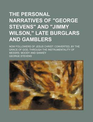 Book cover for The Personal Narratives of George Stevens and Jimmy Wilson, Late Burglars and Gamblers; Now Followers of Jesus Christ Converted, by the Grace of God, Through the Instrumentality of Messrs. Moody and Sankey