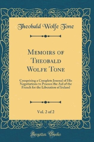 Cover of Memoirs of Theobald Wolfe Tone, Vol. 2 of 2: Comprising a Complete Journal of His Negotiations to Procure the Aid of the French for the Liberation of Ireland (Classic Reprint)