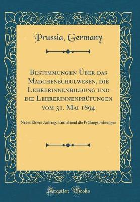 Book cover for Bestimmungen Über das Madchenschulwesen, die Lehrerinnenbildung und die Lehrerinnenprüfungen vom 31. Mai 1894: Nebst Einem Anhang, Enthaltend die Prüfungsordnungen (Classic Reprint)