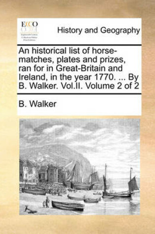 Cover of An Historical List of Horse-Matches, Plates and Prizes, Ran for in Great-Britain and Ireland, in the Year 1770. ... by B. Walker. Vol.II. Volume 2 of 2