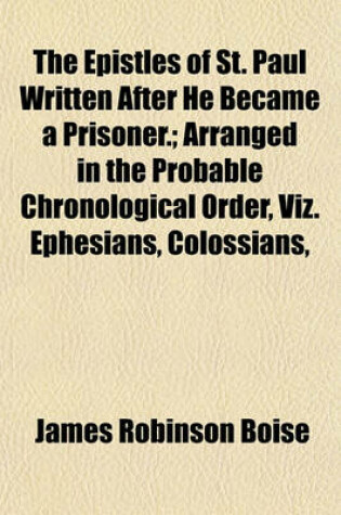 Cover of The Epistles of St. Paul Written After He Became a Prisoner.; Arranged in the Probable Chronological Order, Viz. Ephesians, Colossians,