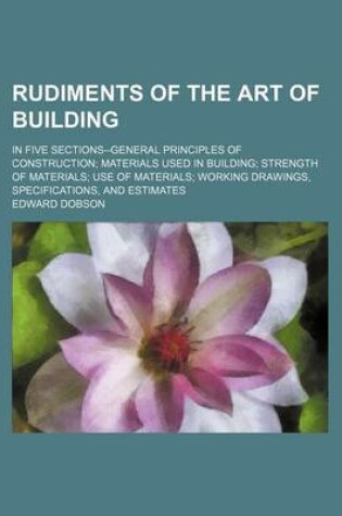 Cover of Rudiments of the Art of Building; In Five Sections--General Principles of Construction Materials Used in Building Strength of Materials Use of Materials Working Drawings, Specifications, and Estimates