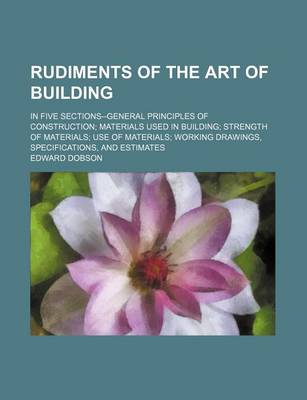 Book cover for Rudiments of the Art of Building; In Five Sections--General Principles of Construction Materials Used in Building Strength of Materials Use of Materials Working Drawings, Specifications, and Estimates