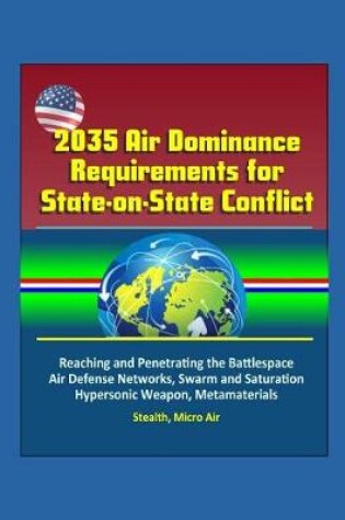 Cover of 2035 Air Dominance Requirements for State-on-State Conflict - Reaching and Penetrating the Battlespace, Air Defense Networks, Swarm and Saturation, Hypersonic Weapon, Metamaterials, Stealth, Micro Air