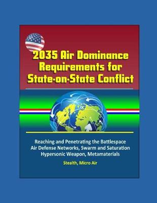 Book cover for 2035 Air Dominance Requirements for State-on-State Conflict - Reaching and Penetrating the Battlespace, Air Defense Networks, Swarm and Saturation, Hypersonic Weapon, Metamaterials, Stealth, Micro Air