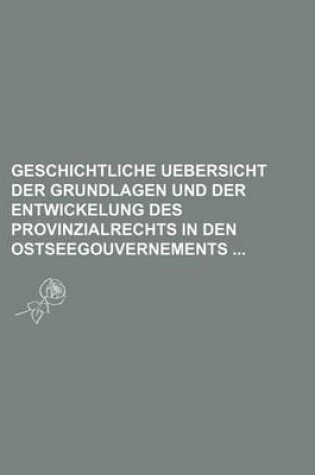 Cover of Geschichtliche Uebersicht Der Grundlagen Und Der Entwickelung Des Provinzialrechts in Den Ostseegouvernements