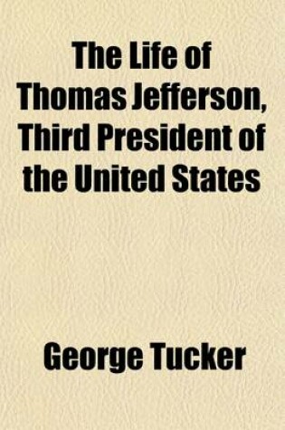 Cover of The Life of Thomas Jefferson, Third President of the United States (Volume 2); With Parts of His Correspondence Never Before Published, and Notices of His Opinions on Questions of Civil Government, National Policy, and Constitutional Law