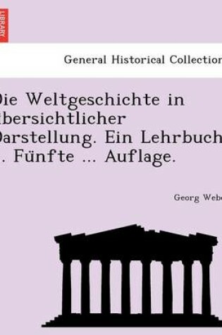 Cover of Die Weltgeschichte in U Bersichtlicher Darstellung. Ein Lehrbuch ... Fu Nfte ... Auflage.