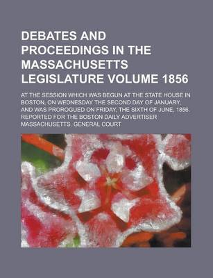 Book cover for Debates and Proceedings in the Massachusetts Legislature; At the Session Which Was Begun at the State House in Boston, on Wednesday the Second Day of January, and Was Prorogued on Friday, the Sixth of June, 1856. Reported for Volume 1856