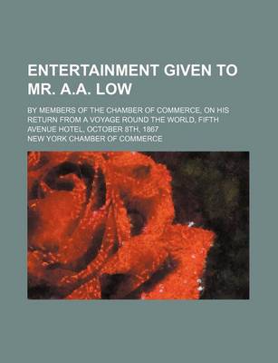 Book cover for Entertainment Given to Mr. A.A. Low; By Members of the Chamber of Commerce, on His Return from a Voyage Round the World, Fifth Avenue Hotel, October 8