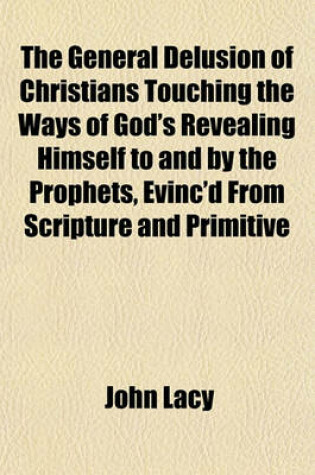 Cover of The General Delusion of Christians Touching the Ways of God's Revealing Himself to and by the Prophets, Evinc'd from Scripture and Primitive
