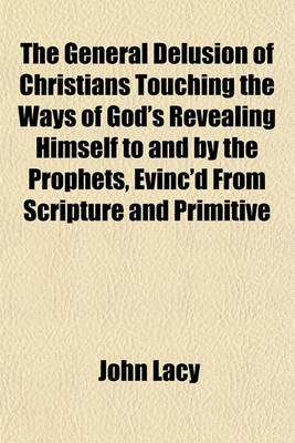 Book cover for The General Delusion of Christians Touching the Ways of God's Revealing Himself to and by the Prophets, Evinc'd from Scripture and Primitive