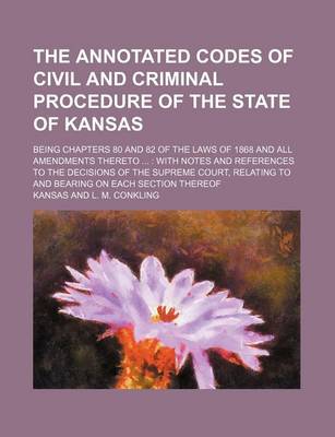 Book cover for The Annotated Codes of Civil and Criminal Procedure of the State of Kansas; Being Chapters 80 and 82 of the Laws of 1868 and All Amendments Thereto with Notes and References to the Decisions of the Supreme Court, Relating to and Bearing on Each Section Thereof