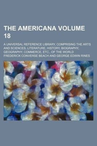 Cover of The Americana Volume 18; A Universal Reference Library, Comprising the Arts and Sciences, Literature, History, Biography, Geography, Commerce, Etc., of the World