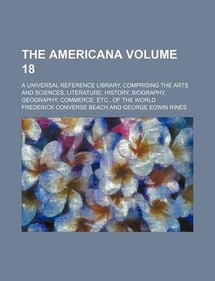 Book cover for The Americana Volume 18; A Universal Reference Library, Comprising the Arts and Sciences, Literature, History, Biography, Geography, Commerce, Etc., of the World