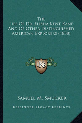 Cover of The Life of Dr. Elisha Kent Kane and of Other Distinguished the Life of Dr. Elisha Kent Kane and of Other Distinguished American Explorers (1858) American Explorers (1858)