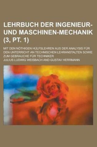 Cover of Lehrbuch Der Ingenieur- Und Maschinen-Mechanik; Mit Den Nothigen Hulfslehren Aus Der Analysis Fur Den Unterricht an Technischen Lehranstalten Sowie Zum Gebrauche Fur Techniker (3, PT. 1)