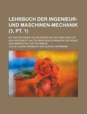 Book cover for Lehrbuch Der Ingenieur- Und Maschinen-Mechanik; Mit Den Nothigen Hulfslehren Aus Der Analysis Fur Den Unterricht an Technischen Lehranstalten Sowie Zum Gebrauche Fur Techniker (3, PT. 1)