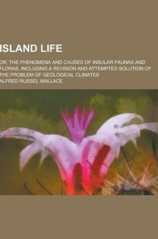 Cover of Island Life; Or, the Phenomena and Causes of Insular Faunas and Floras, Including a Revision and Attempted Solution of the Problem of Geological Clima