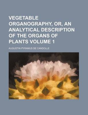 Book cover for Vegetable Organography, Or, an Analytical Description of the Organs of Plants Volume 1