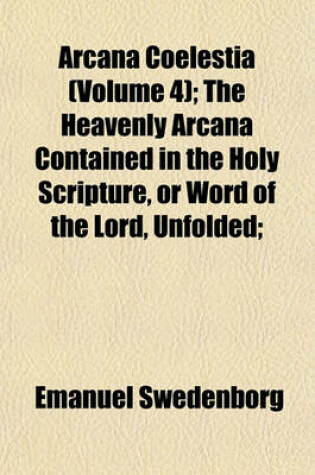 Cover of Arcana Coelestia (Volume 4); The Heavenly Arcana Contained in the Holy Scripture, or Word of the Lord, Unfolded;