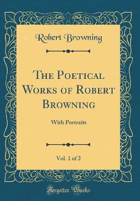 Book cover for The Poetical Works of Robert Browning, Vol. 1 of 2: With Portraits (Classic Reprint)