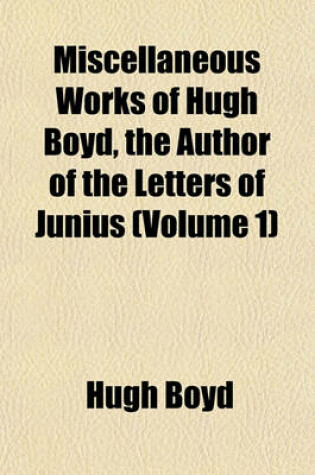 Cover of Miscellaneous Works of Hugh Boyd, the Author of the Letters of Junius (Volume 1)