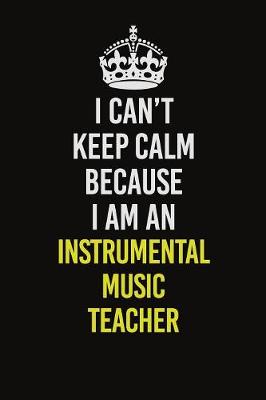 Book cover for I Can't Keep Calm Because I Am An Instrumental Music Teacher