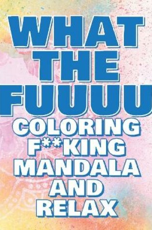 Cover of Coloring Book - What the FUUUU - Coloring F**king Mandala and Relax - Never FREAK OUT Again