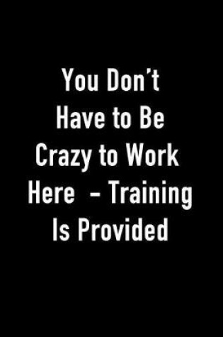 Cover of You Don't Have to Be Crazy to Work Here - Training Is Provided