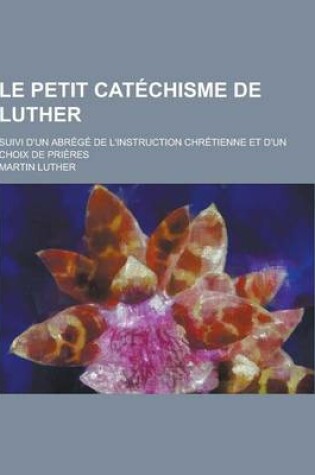 Cover of Le Petit Catechisme de Luther; Suivi D'Un Abrege de L'Instruction Chretienne Et D'Un Choix de Prieres