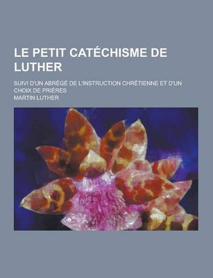 Book cover for Le Petit Catechisme de Luther; Suivi D'Un Abrege de L'Instruction Chretienne Et D'Un Choix de Prieres