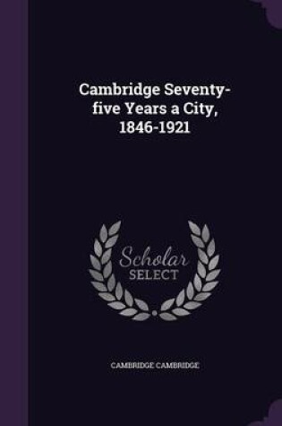 Cover of Cambridge Seventy-Five Years a City, 1846-1921