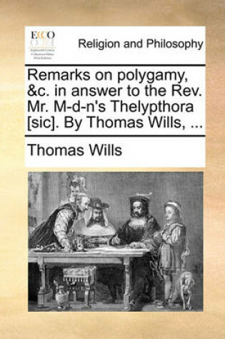 Cover of Remarks on Polygamy, &C. in Answer to the REV. Mr. M-D-N's Thelypthora [Sic]. by Thomas Wills, ...