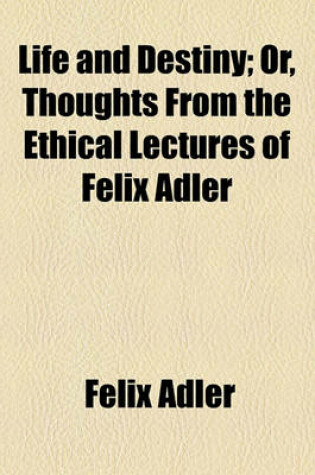 Cover of Life and Destiny; Or, Thoughts from the Ethical Lectures of Felix Adler