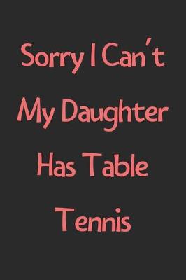 Book cover for Sorry I Can't My Daughter Has Table Tennis