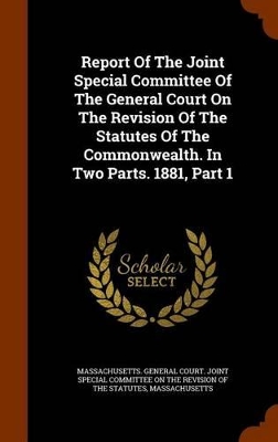 Book cover for Report of the Joint Special Committee of the General Court on the Revision of the Statutes of the Commonwealth. in Two Parts. 1881, Part 1