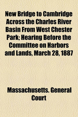 Book cover for New Bridge to Cambridge Across the Charles River Basin from West Chester Park; Hearing Before the Committee on Harbors and Lands, March 28, 1887