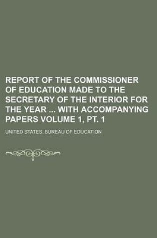 Cover of Report of the Commissioner of Education Made to the Secretary of the Interior for the Year with Accompanying Papers Volume 1, PT. 1