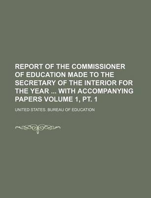 Book cover for Report of the Commissioner of Education Made to the Secretary of the Interior for the Year with Accompanying Papers Volume 1, PT. 1