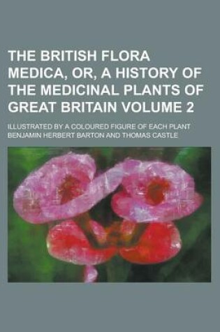 Cover of The British Flora Medica, Or, a History of the Medicinal Plants of Great Britain; Illustrated by a Coloured Figure of Each Plant Volume 2