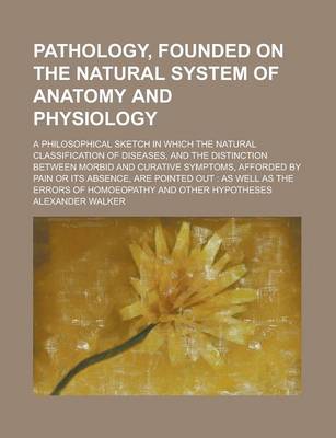 Book cover for Pathology, Founded on the Natural System of Anatomy and Physiology; A Philosophical Sketch in Which the Natural Classification of Diseases, and the Distinction Between Morbid and Curative Symptoms, Afforded by Pain or Its Absence, Are