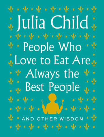 People Who Love to Eat Are Always the Best People by Julia Child