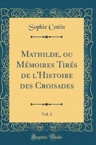Cover of Mathilde, Ou Memoires Tires de l'Histoire Des Croisades, Vol. 1 (Classic Reprint)