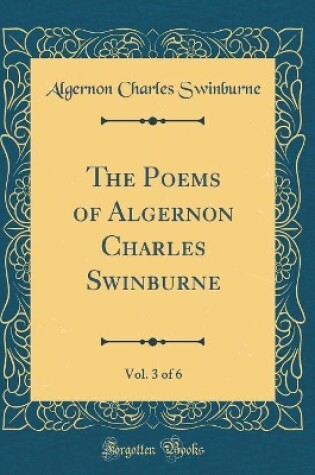 Cover of The Poems of Algernon Charles Swinburne, Vol. 3 of 6 (Classic Reprint)