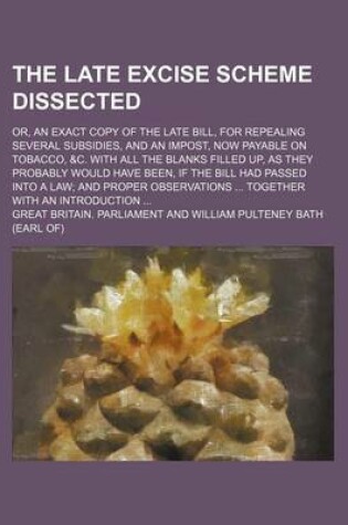 Cover of The Late Excise Scheme Dissected; Or, an Exact Copy of the Late Bill, for Repealing Several Subsidies, and an Impost, Now Payable on Tobacco, &C. with All the Blanks Filled Up, as They Probably Would Have Been, If the Bill Had Passed Into a Law and Proper