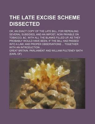 Book cover for The Late Excise Scheme Dissected; Or, an Exact Copy of the Late Bill, for Repealing Several Subsidies, and an Impost, Now Payable on Tobacco, &C. with All the Blanks Filled Up, as They Probably Would Have Been, If the Bill Had Passed Into a Law and Proper