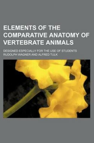 Cover of Elements of the Comparative Anatomy of Vertebrate Animals; Designed Especially for the Use of Students